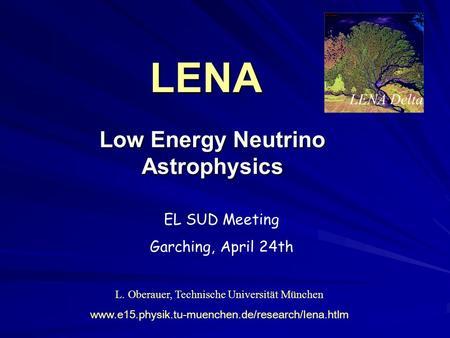 LENA Low Energy Neutrino Astrophysics L. Oberauer, Technische Universität München www.e15.physik.tu-muenchen.de/research/lena.htlm LENA Delta EL SUD Meeting.