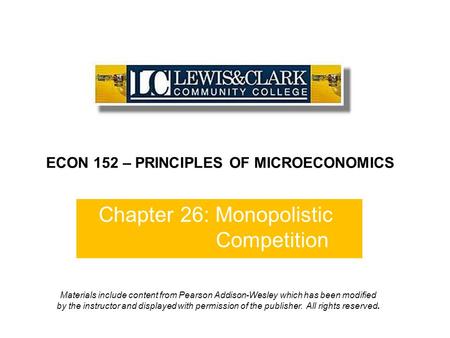 Chapter 26: Monopolistic Competition ECON 152 – PRINCIPLES OF MICROECONOMICS Materials include content from Pearson Addison-Wesley which has been modified.
