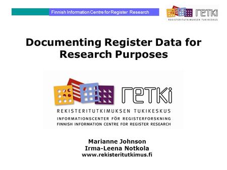 Documenting Register Data for Research Purposes Finnish Information Centre for Register Research Marianne Johnson Irma-Leena Notkola www.rekisteritutkimus.fi.