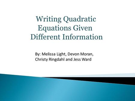 Writing Quadratic Equations Given Different Information By: Melissa Light, Devon Moran, Christy Ringdahl and Jess Ward.