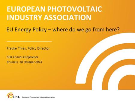 EUROPEAN PHOTOVOLTAIC INDUSTRY ASSOCIATION EU Energy Policy – where do we go from here? Frauke Thies, Policy Director EEB Annual Conference Brussels, 18.
