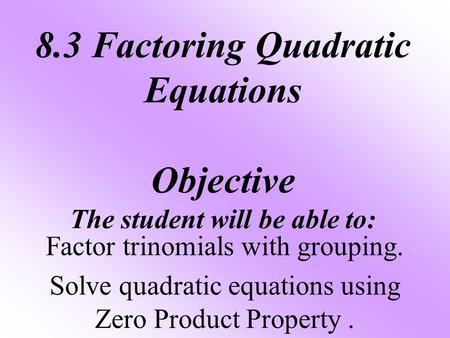 8.3 Factoring Quadratic Equations Objective The student will be able to: Factor trinomials with grouping. Solve quadratic equations using Zero Product.