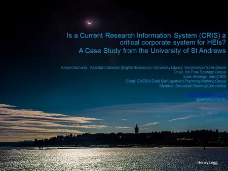 Is a Current Research Information System (CRIS) a critical corporate system for HEIs? A Case Study from the University of St Andrews Anna Clements, Assistant.