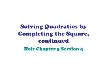 Solving Quadratics by Completing the Square, continued Holt Chapter 5 Section 4.