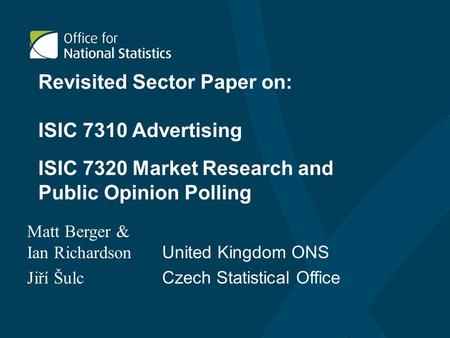 Revisited Sector Paper on: ISIC 7310 Advertising Matt Berger & Ian Richardson United Kingdom ONS Jiří Šulc Czech Statistical Office ISIC 7320 Market Research.