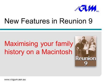 Www.vicgum.asn.au New Features in Reunion 9 Maximising your family history on a Macintosh.