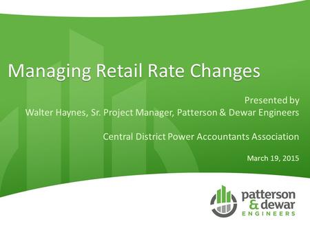 Managing Retail Rate Changes Presented by Walter Haynes, Sr. Project Manager, Patterson & Dewar Engineers Central District Power Accountants Association.
