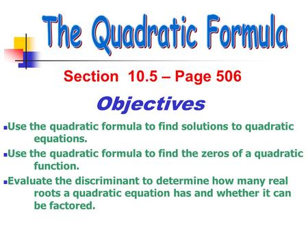 Section 10.5 – Page 506 Objectives Use the quadratic formula to find solutions to quadratic equations. Use the quadratic formula to find the zeros of a.