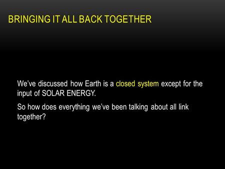 BRINGING IT ALL BACK TOGETHER We’ve discussed how Earth is a closed system except for the input of SOLAR ENERGY. So how does everything we’ve been talking.