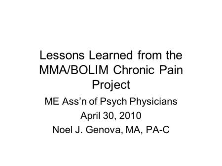 Lessons Learned from the MMA/BOLIM Chronic Pain Project ME Ass’n of Psych Physicians April 30, 2010 Noel J. Genova, MA, PA-C.
