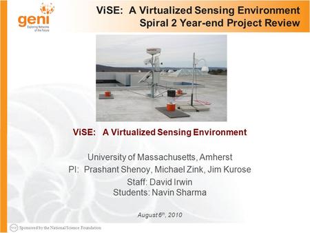 Sponsored by the National Science Foundation ViSE: A Virtualized Sensing Environment Spiral 2 Year-end Project Review ViSE: A Virtualized Sensing Environment.