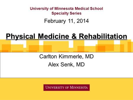 University of Minnesota Medical School Specialty Series Carlton Kimmerle, MD Alex Senk, MD February 11, 2014 Physical Medicine & Rehabilitation.