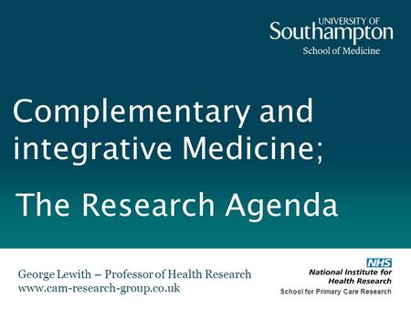 Complementary and integrative Medicine; George Lewith – Professor of Health Research www.cam-research-group.co.uk School for Primary Care Research The.