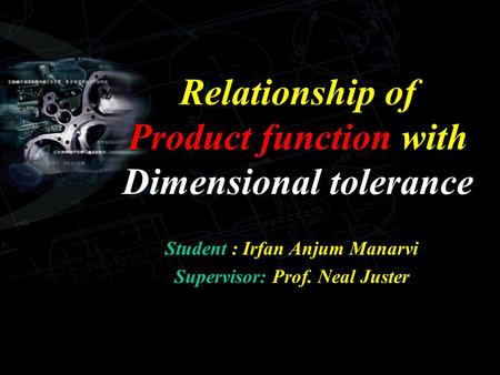 Relationship of Product function with Dimensional tolerance Student : Irfan Anjum Manarvi Supervisor: Prof. Neal Juster.