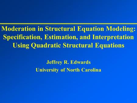 Moderation in Structural Equation Modeling: Specification, Estimation, and Interpretation Using Quadratic Structural Equations Jeffrey R. Edwards University.