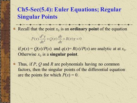 Ch5-Sec(5.4): Euler Equations; Regular Singular Points Recall that the point x 0 is an ordinary point of the equation if p(x) = Q(x)/P(x) and q(x)= R(x)/P(x)
