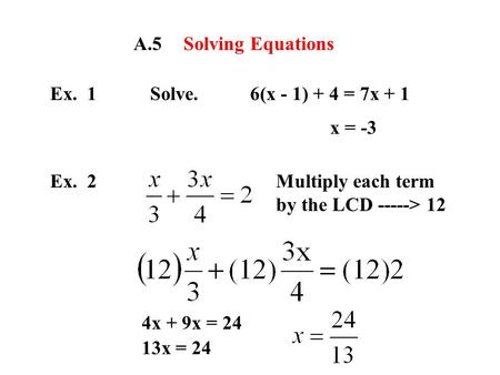 A.5Solving Equations Ex. 1Solve.6(x - 1) + 4 = 7x + 1 x = -3 Ex. 2Multiply each term by the LCD -----> 12 4x + 9x = 24 13x = 24.