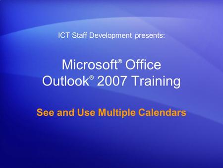 Microsoft ® Office Outlook ® 2007 Training See and Use Multiple Calendars ICT Staff Development presents: