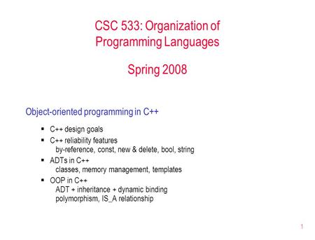 1 CSC 533: Organization of Programming Languages Spring 2008 Object-oriented programming in C++  C++ design goals  C++ reliability features by-reference,