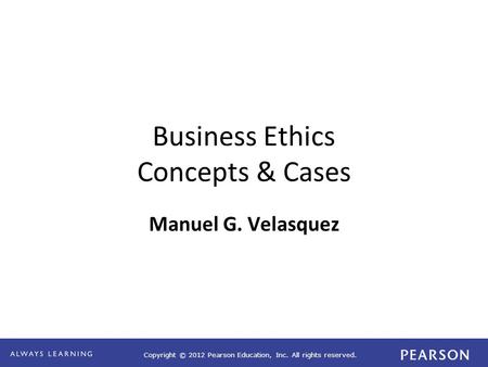 Copyright © 2012 Pearson Education, Inc. All rights reserved. Business Ethics Concepts & Cases Manuel G. Velasquez.