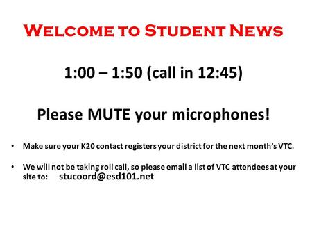 Welcome to Student News 1:00 – 1:50 (call in 12:45) Please MUTE your microphones! Make sure your K20 contact registers your district for the next month’s.