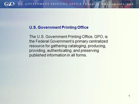 1 U.S. Government Printing Office The U.S. Government Printing Office, GPO, is the Federal Government’s primary centralized resource for gathering cataloging,