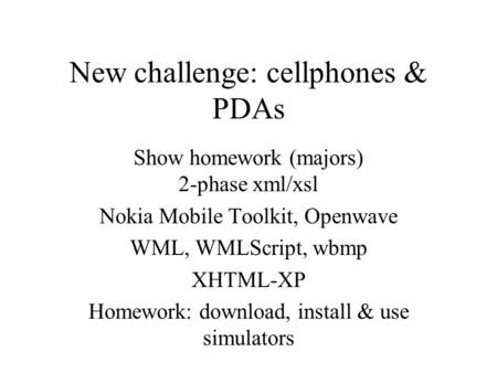 New challenge: cellphones & PDAs Show homework (majors) 2-phase xml/xsl Nokia Mobile Toolkit, Openwave WML, WMLScript, wbmp XHTML-XP Homework: download,