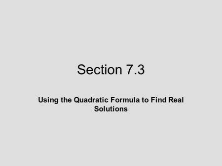 Section 7.3 Using the Quadratic Formula to Find Real Solutions.