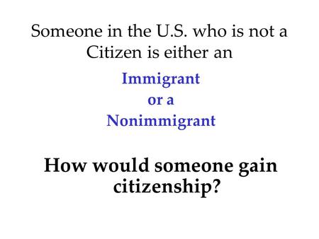 Someone in the U.S. who is not a Citizen is either an Immigrant or a Nonimmigrant How would someone gain citizenship?