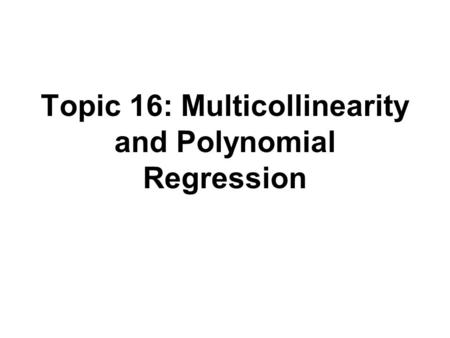 Topic 16: Multicollinearity and Polynomial Regression.