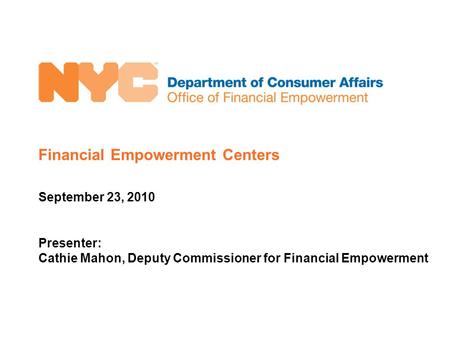 Financial Empowerment Centers September 23, 2010 Presenter: Cathie Mahon, Deputy Commissioner for Financial Empowerment.