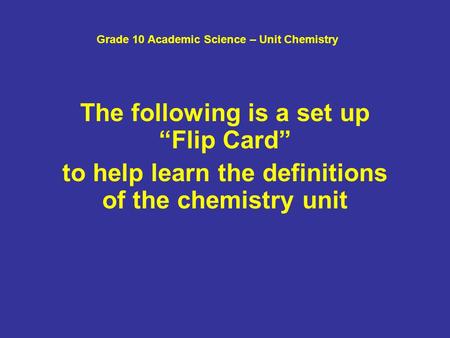 Grade 10 Academic Science – Unit Chemistry The following is a set up “Flip Card” to help learn the definitions of the chemistry unit.