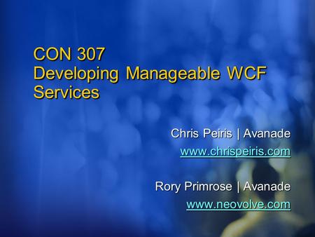 CON 307 Developing Manageable WCF Services Chris Peiris | Avanade www.chrispeiris.com Rory Primrose | Avanade www.neovolve.com.