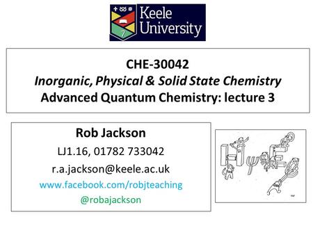 CHE-30042 Inorganic, Physical & Solid State Chemistry Advanced Quantum Chemistry: lecture 3 Rob Jackson LJ1.16, 01782 733042 r.a.jackson@keele.ac.uk www.facebook.com/robjteaching.