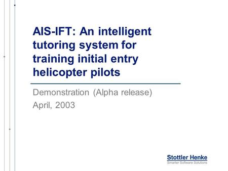 AIS-IFT: An intelligent tutoring system for training initial entry helicopter pilots Demonstration (Alpha release) April, 2003.