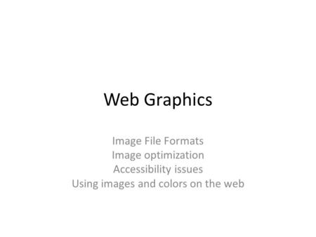 Web Graphics Image File Formats Image optimization Accessibility issues Using images and colors on the web.