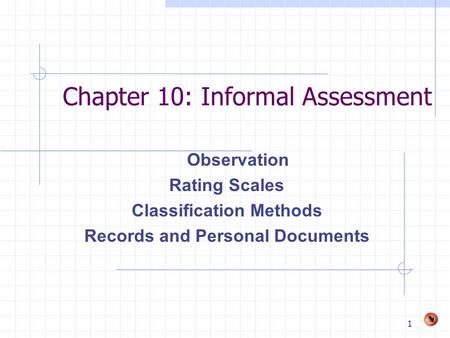 1 Chapter 10: Informal Assessment Observation Rating Scales Classification Methods Records and Personal Documents.
