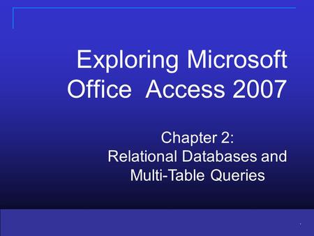 Copyright © 2010 Pearson Education, Inc. Publishing as Prentice Hall 1 1. Chapter 2: Relational Databases and Multi-Table Queries Exploring Microsoft Office.