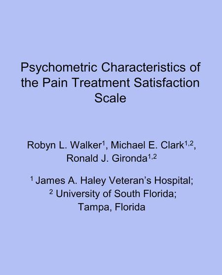 Psychometric Characteristics of the Pain Treatment Satisfaction Scale Robyn L. Walker 1, Michael E. Clark 1,2, Ronald J. Gironda 1,2 1 James A. Haley Veteran’s.