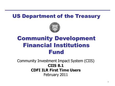 1 Community Investment Impact System (CIIS) CIIS 8.1 CDFI ILR First Time Users February 2011 Community Development Financial Institutions Fund US Department.