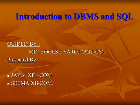 Introduction to DBMS and SQL Introduction to DBMS and SQL GUIDED BY : MR. YOGESH SAROJ (PGT-CS) MR. YOGESH SAROJ (PGT-CS) Presented By : JAYA XII –COM.