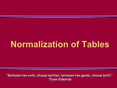 Normalization of Tables “Between two evils, choose neither; between two goods, choose both.” Tryon Edwards.