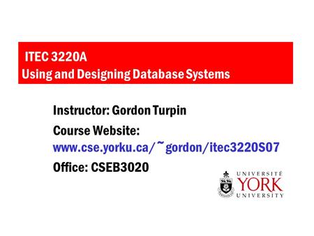 ITEC 3220A Using and Designing Database Systems Instructor: Gordon Turpin Course Website: www.cse.yorku.ca/~gordon/itec3220S07 Office: CSEB3020.