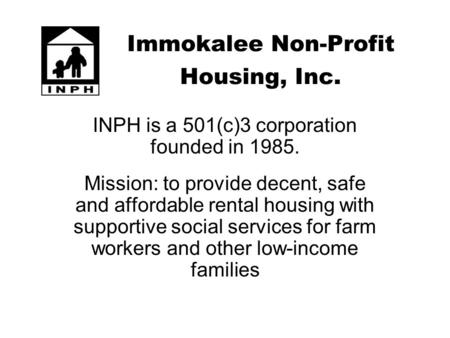 Immokalee Non-Profit Housing, Inc. INPH is a 501(c)3 corporation founded in 1985. Mission: to provide decent, safe and affordable rental housing with supportive.