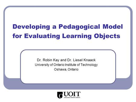 Developing a Pedagogical Model for Evaluating Learning Objects Dr. Robin Kay and Dr. Liesel Knaack University of Ontario Institute of Technology Oshawa,
