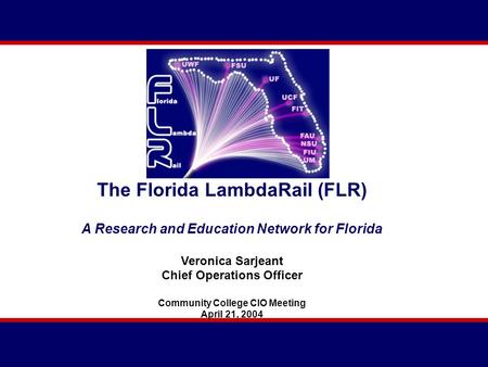 The Florida LambdaRail (FLR) A Research and Education Network for Florida Veronica Sarjeant Chief Operations Officer Community College CIO Meeting April.