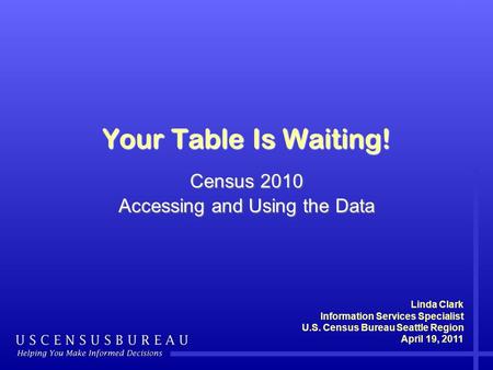 Your Table Is Waiting! Census 2010 Accessing and Using the Data Linda Clark Information Services Specialist U.S. Census Bureau Seattle Region April 19,