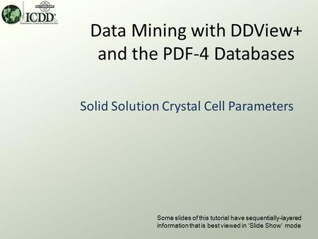 Data Mining with DDView+ and the PDF-4 Databases Solid Solution Crystal Cell Parameters Some slides of this tutorial have sequentially-layered information.