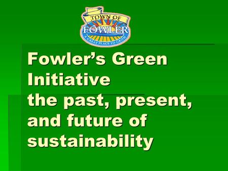 Fowler’s Green Initiative the past, present, and future of sustainability Fowler’s Green Initiative the past, present, and future of sustainability.