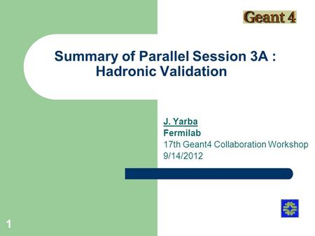 Summary of Parallel Session 3A : Hadronic Validation J. Yarba Fermilab 17th Geant4 Collaboration Workshop 9/14/2012 1.